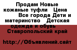 Продам Новые кожаные туфли › Цена ­ 1 500 - Все города Дети и материнство » Детская одежда и обувь   . Ставропольский край